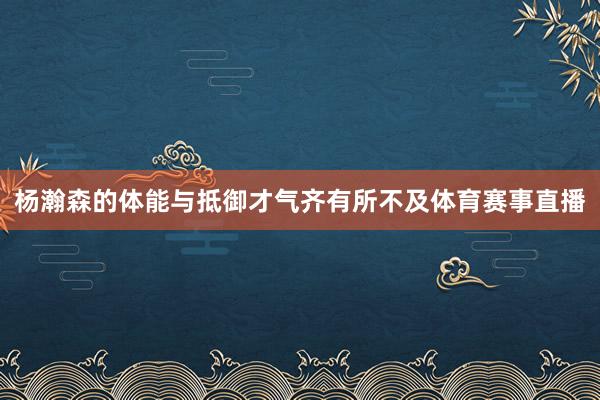 杨瀚森的体能与抵御才气齐有所不及体育赛事直播