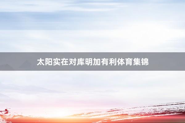 太阳实在对库明加有利体育集锦