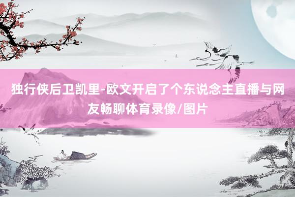 独行侠后卫凯里-欧文开启了个东说念主直播与网友畅聊体育录像/图片