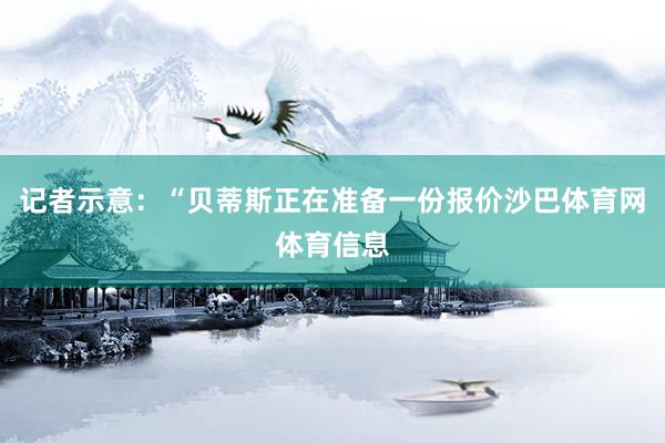 记者示意：“贝蒂斯正在准备一份报价沙巴体育网体育信息