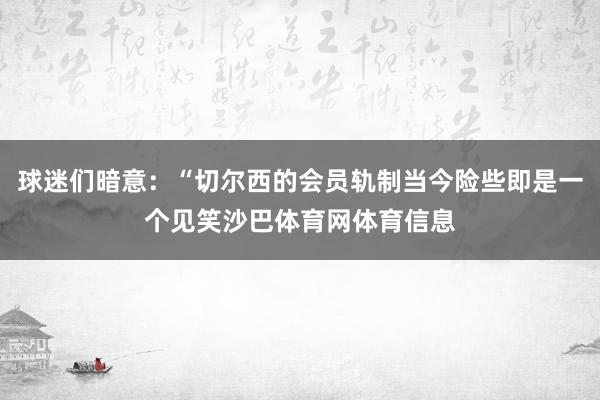 球迷们暗意：“切尔西的会员轨制当今险些即是一个见笑沙巴体育网体育信息