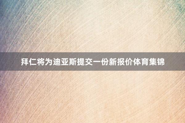 拜仁将为迪亚斯提交一份新报价体育集锦