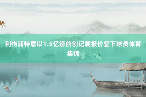 利物浦特意以1.5亿镑的创记载报价签下球员体育集锦