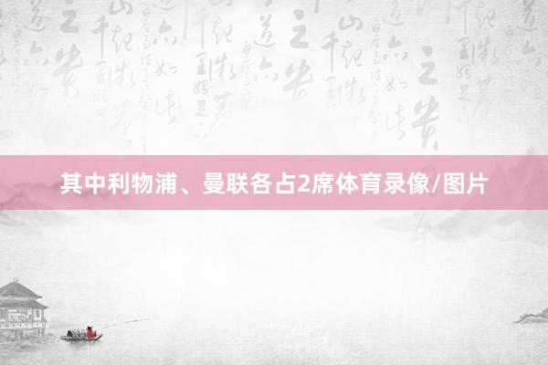 其中利物浦、曼联各占2席体育录像/图片