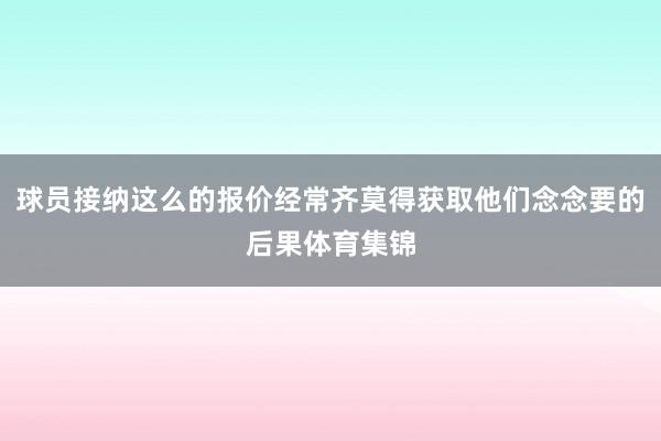 球员接纳这么的报价经常齐莫得获取他们念念要的后果体育集锦