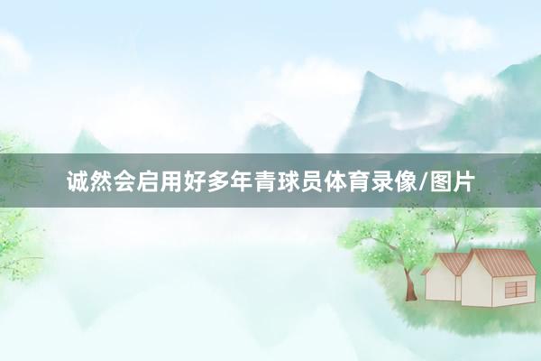 诚然会启用好多年青球员体育录像/图片