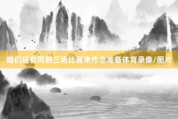 咱们还有两到三场比赛来作念准备体育录像/图片