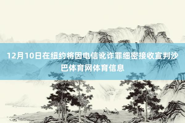 12月10日在纽约将因电信讹诈罪细密接收宣判沙巴体育网体育信息