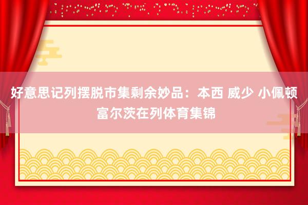好意思记列摆脱市集剩余妙品：本西 威少 小佩顿 富尔茨在列体育集锦