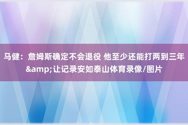 马健：詹姆斯确定不会退役 他至少还能打两到三年&让记录安如泰山体育录像/图片