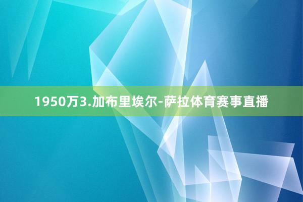 1950万3.加布里埃尔-萨拉体育赛事直播