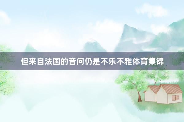 但来自法国的音问仍是不乐不雅体育集锦