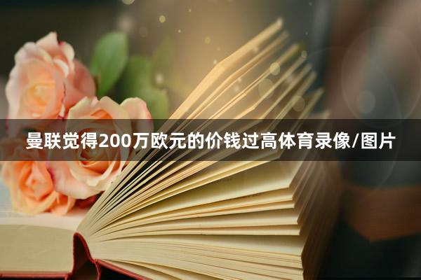 曼联觉得200万欧元的价钱过高体育录像/图片
