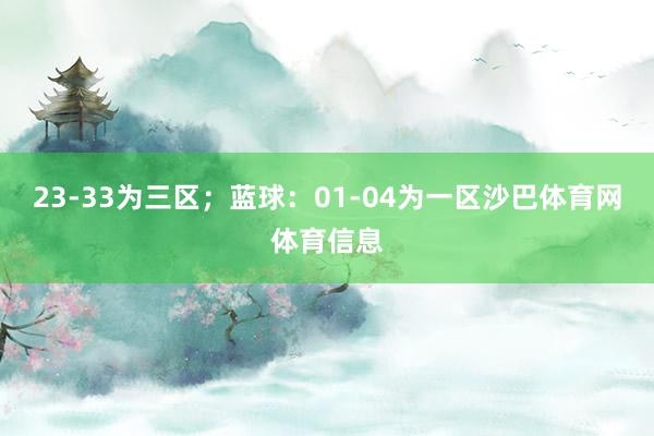 23-33为三区；蓝球：01-04为一区沙巴体育网体育信息