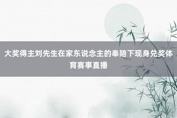 大奖得主刘先生在家东说念主的奉陪下现身兑奖体育赛事直播