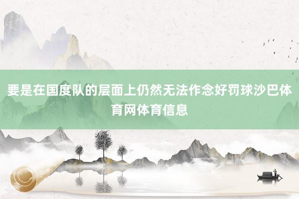 要是在国度队的层面上仍然无法作念好罚球沙巴体育网体育信息