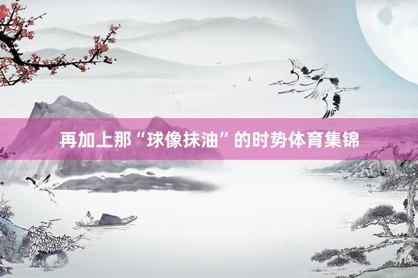 再加上那“球像抹油”的时势体育集锦