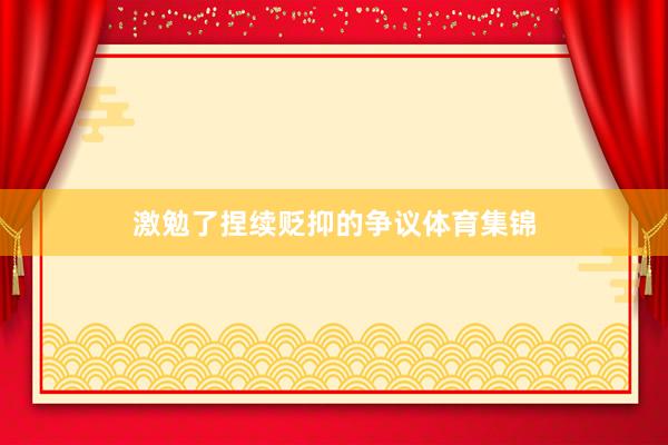 激勉了捏续贬抑的争议体育集锦