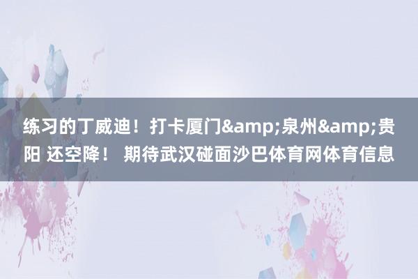 练习的丁威迪！打卡厦门&泉州&贵阳 还空降！ 期待武汉碰面沙巴体育网体育信息