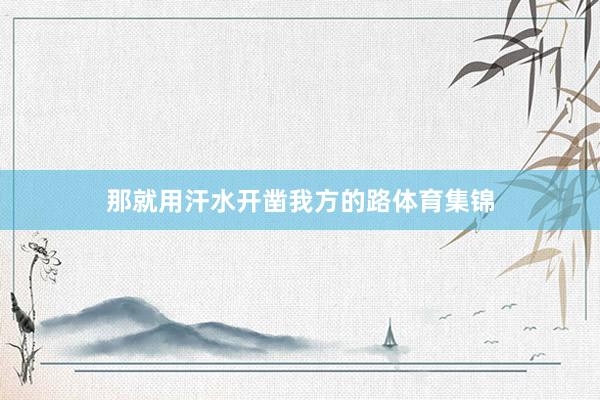 那就用汗水开凿我方的路体育集锦