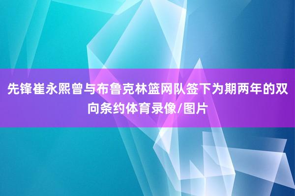 先锋崔永熙曾与布鲁克林篮网队签下为期两年的双向条约体育录像/图片