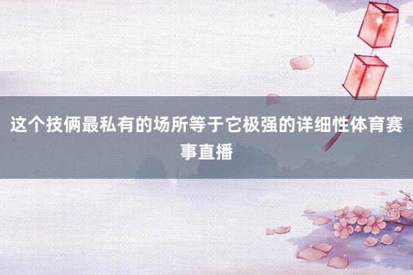 这个技俩最私有的场所等于它极强的详细性体育赛事直播