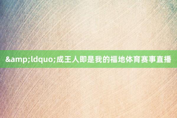&ldquo;成王人即是我的福地体育赛事直播