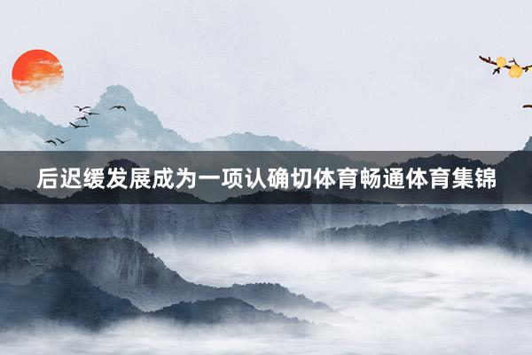 后迟缓发展成为一项认确切体育畅通体育集锦
