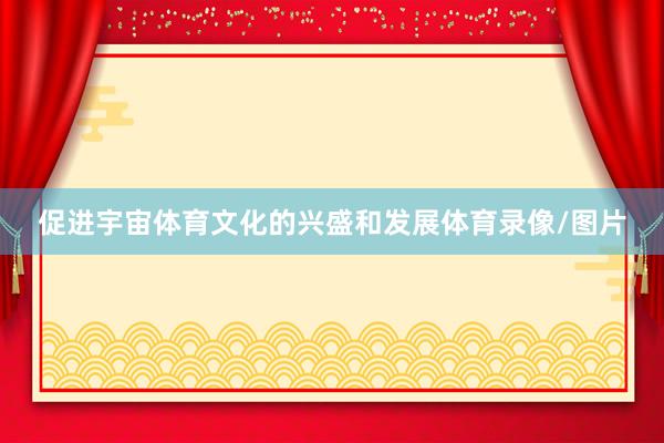 促进宇宙体育文化的兴盛和发展体育录像/图片