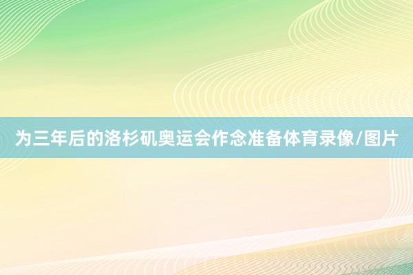 为三年后的洛杉矶奥运会作念准备体育录像/图片