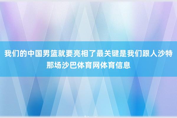 我们的中国男篮就要亮相了最关键是我们跟人沙特那场沙巴体育网体育信息