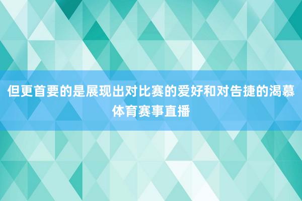 但更首要的是展现出对比赛的爱好和对告捷的渴慕体育赛事直播