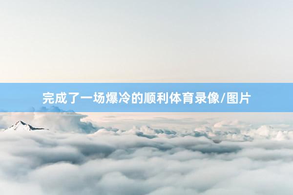 完成了一场爆冷的顺利体育录像/图片