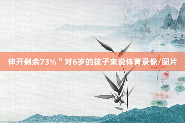 伸开剩余73%＂对6岁的孩子来说体育录像/图片