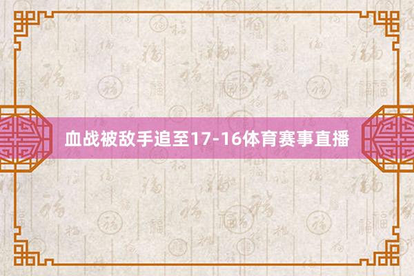 血战被敌手追至17-16体育赛事直播