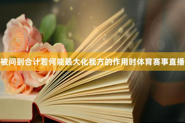 被问到合计若何能最大化我方的作用时体育赛事直播