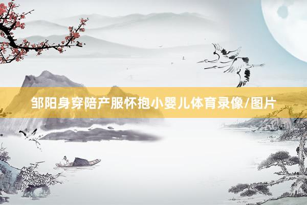 邹阳身穿陪产服怀抱小婴儿体育录像/图片