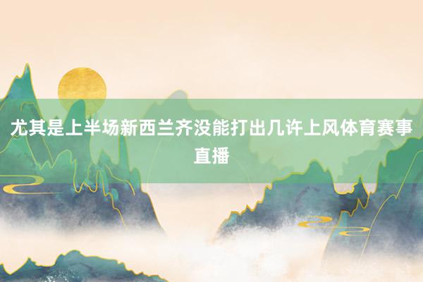 尤其是上半场新西兰齐没能打出几许上风体育赛事直播