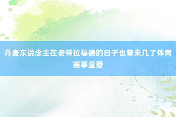 丹麦东说念主在老特拉福德的日子也曾未几了体育赛事直播