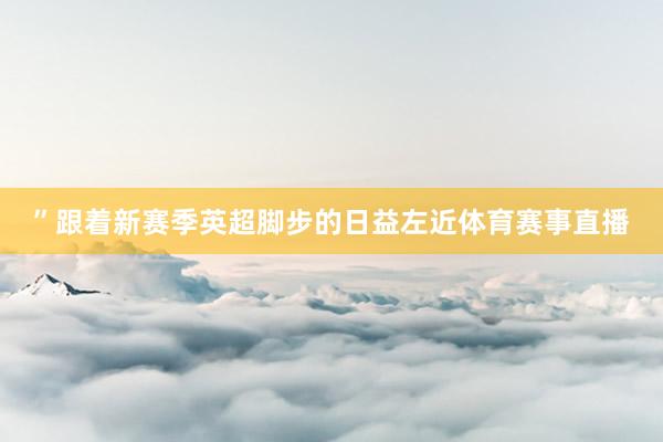 ”跟着新赛季英超脚步的日益左近体育赛事直播