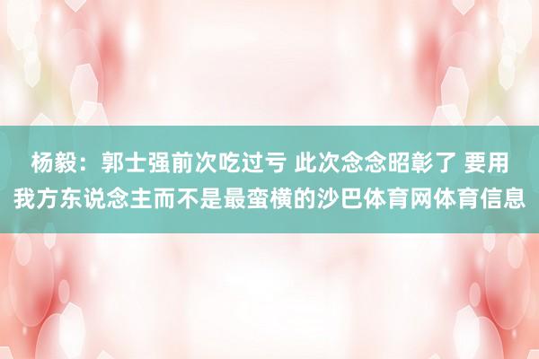 杨毅：郭士强前次吃过亏 此次念念昭彰了 要用我方东说念主而不是最蛮横的沙巴体育网体育信息