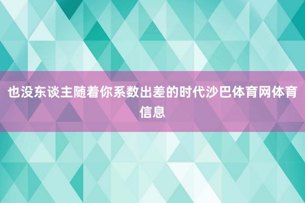 也没东谈主随着你系数出差的时代沙巴体育网体育信息