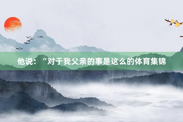 他说：“对于我父亲的事是这么的体育集锦