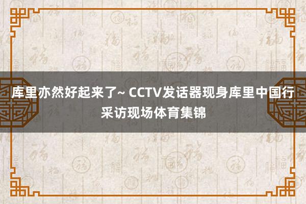 库里亦然好起来了~ CCTV发话器现身库里中国行采访现场体育集锦