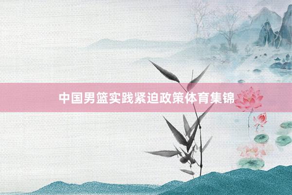 中国男篮实践紧迫政策体育集锦