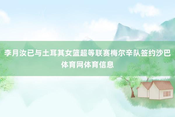 李月汝已与土耳其女篮超等联赛梅尔辛队签约沙巴体育网体育信息