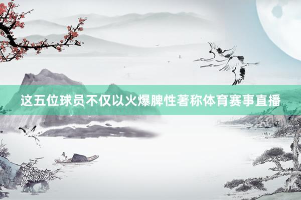 这五位球员不仅以火爆脾性著称体育赛事直播