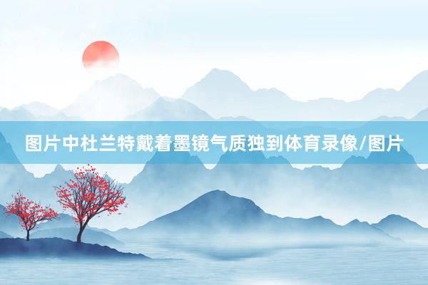 图片中杜兰特戴着墨镜气质独到体育录像/图片