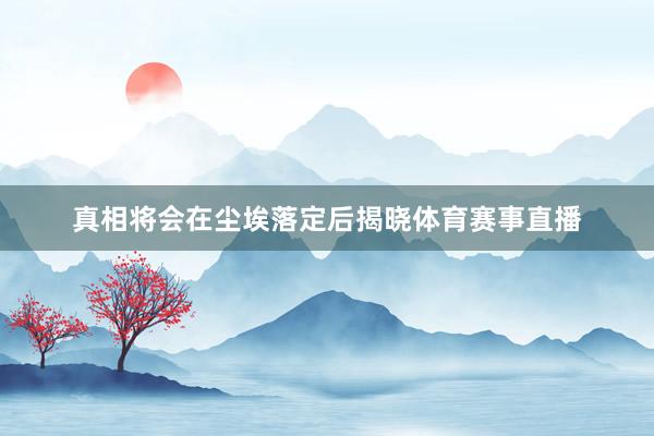 真相将会在尘埃落定后揭晓体育赛事直播