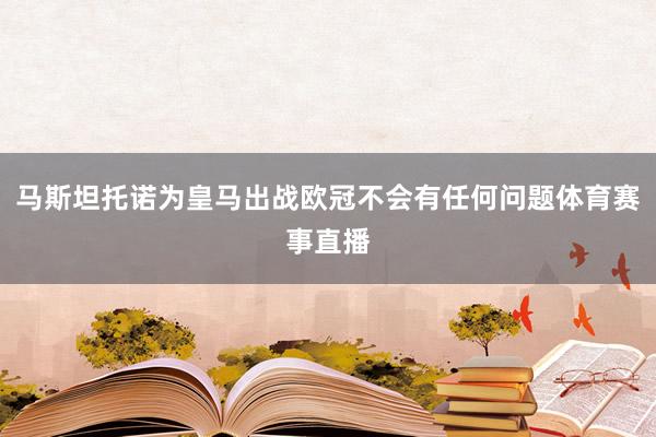 马斯坦托诺为皇马出战欧冠不会有任何问题体育赛事直播
